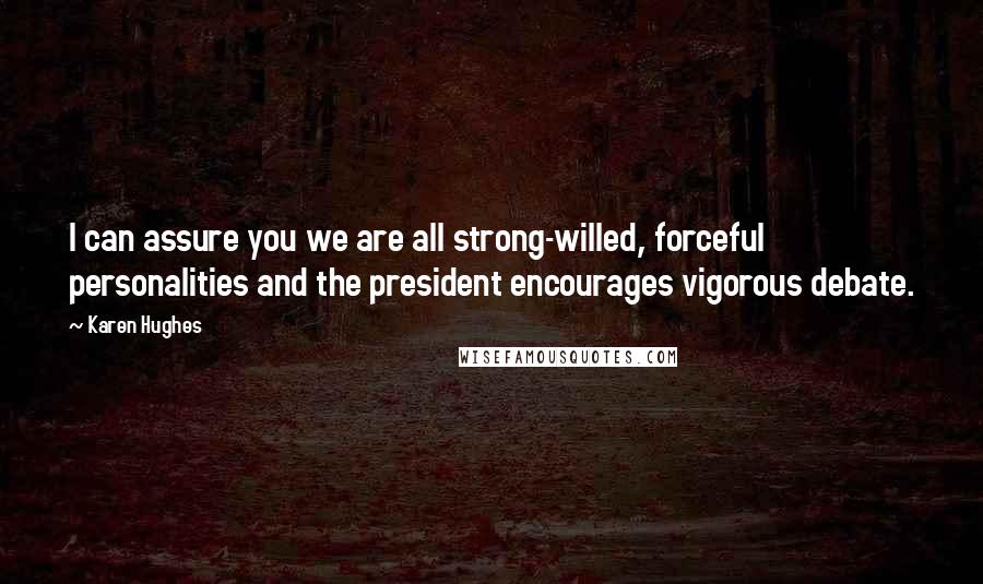 Karen Hughes Quotes: I can assure you we are all strong-willed, forceful personalities and the president encourages vigorous debate.