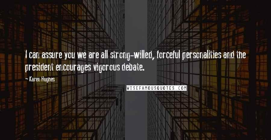 Karen Hughes Quotes: I can assure you we are all strong-willed, forceful personalities and the president encourages vigorous debate.