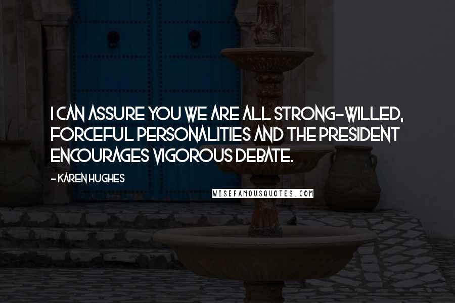 Karen Hughes Quotes: I can assure you we are all strong-willed, forceful personalities and the president encourages vigorous debate.