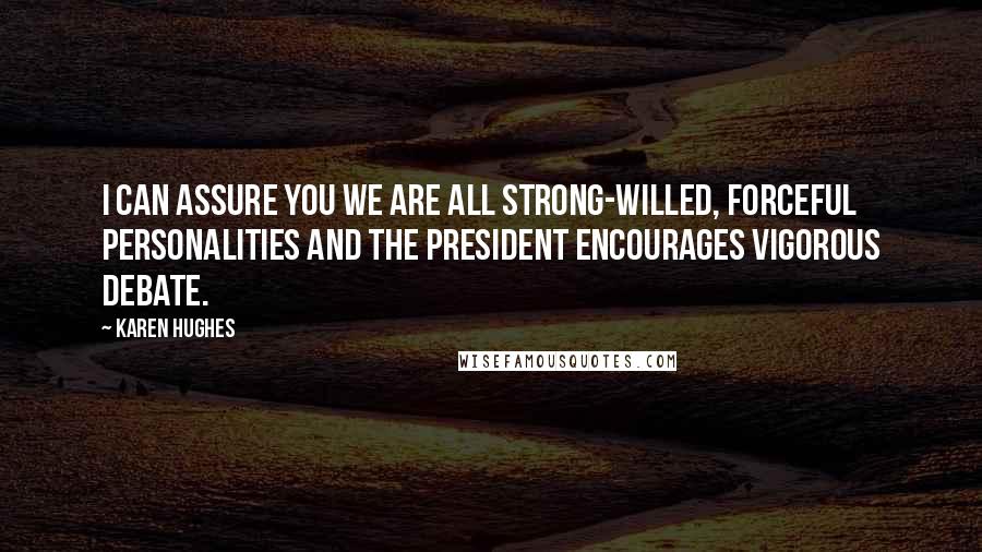 Karen Hughes Quotes: I can assure you we are all strong-willed, forceful personalities and the president encourages vigorous debate.