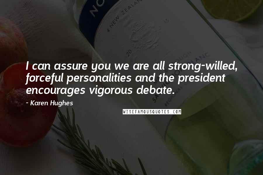 Karen Hughes Quotes: I can assure you we are all strong-willed, forceful personalities and the president encourages vigorous debate.