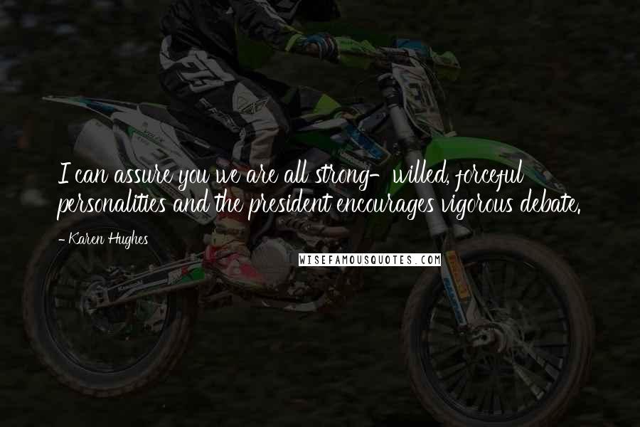 Karen Hughes Quotes: I can assure you we are all strong-willed, forceful personalities and the president encourages vigorous debate.