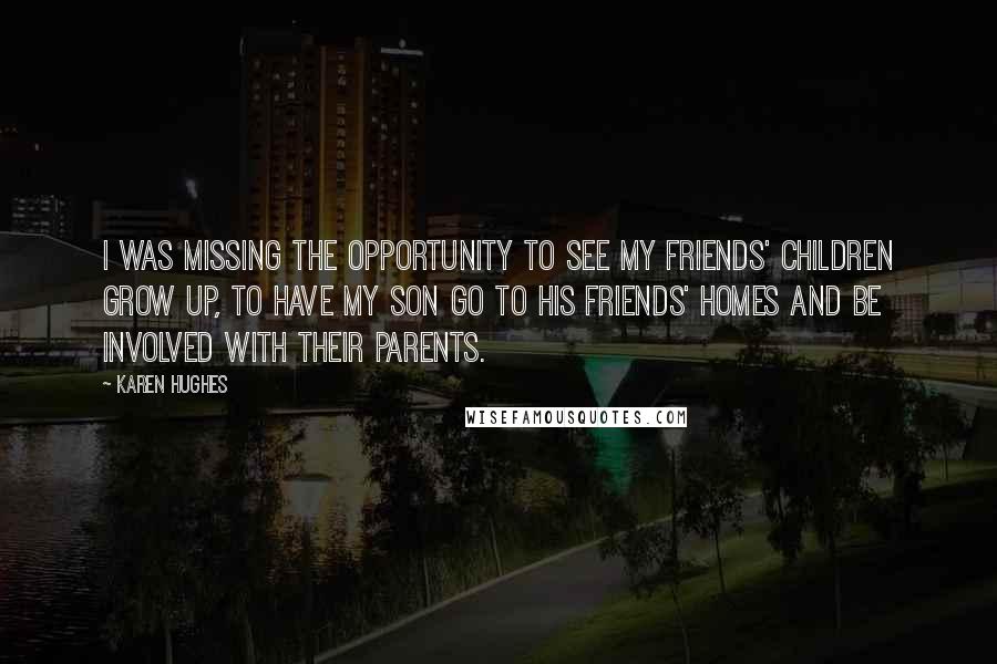 Karen Hughes Quotes: I was missing the opportunity to see my friends' children grow up, to have my son go to his friends' homes and be involved with their parents.