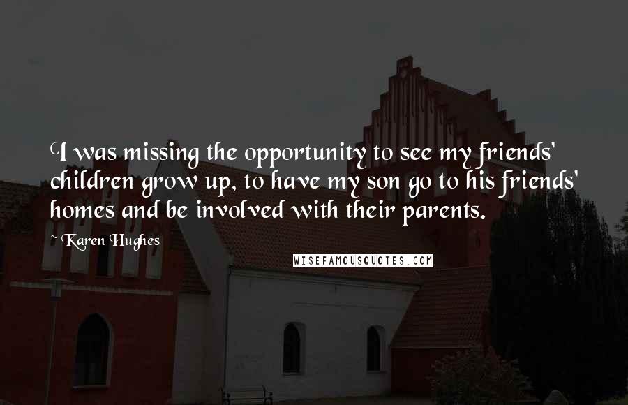 Karen Hughes Quotes: I was missing the opportunity to see my friends' children grow up, to have my son go to his friends' homes and be involved with their parents.