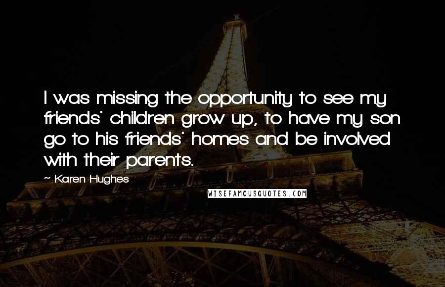 Karen Hughes Quotes: I was missing the opportunity to see my friends' children grow up, to have my son go to his friends' homes and be involved with their parents.