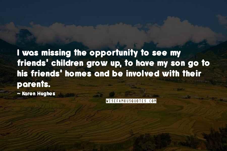 Karen Hughes Quotes: I was missing the opportunity to see my friends' children grow up, to have my son go to his friends' homes and be involved with their parents.