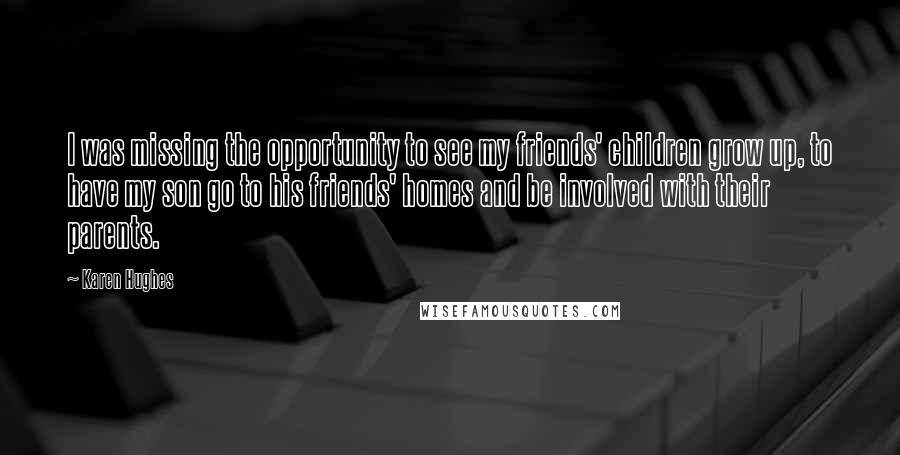 Karen Hughes Quotes: I was missing the opportunity to see my friends' children grow up, to have my son go to his friends' homes and be involved with their parents.