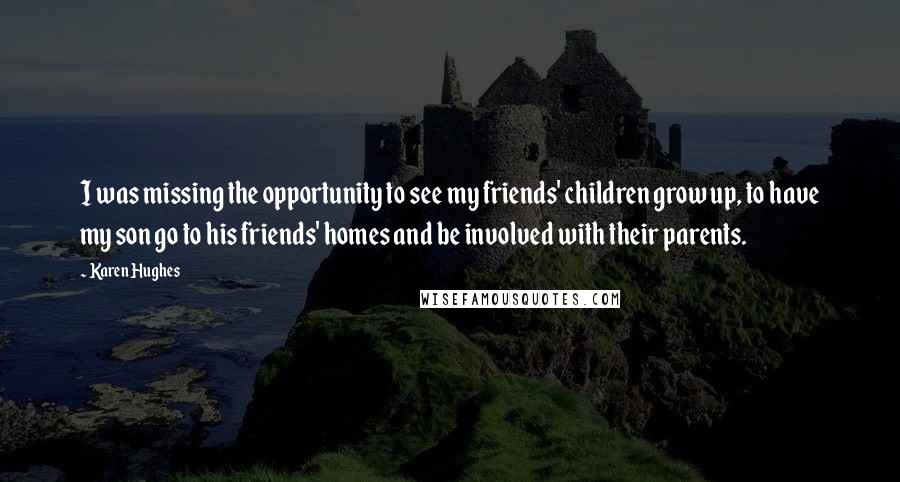 Karen Hughes Quotes: I was missing the opportunity to see my friends' children grow up, to have my son go to his friends' homes and be involved with their parents.