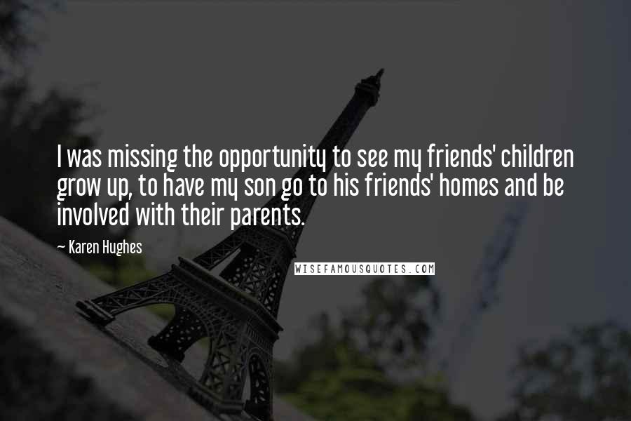 Karen Hughes Quotes: I was missing the opportunity to see my friends' children grow up, to have my son go to his friends' homes and be involved with their parents.