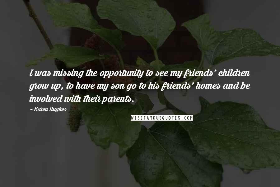 Karen Hughes Quotes: I was missing the opportunity to see my friends' children grow up, to have my son go to his friends' homes and be involved with their parents.