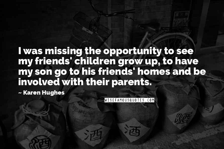 Karen Hughes Quotes: I was missing the opportunity to see my friends' children grow up, to have my son go to his friends' homes and be involved with their parents.