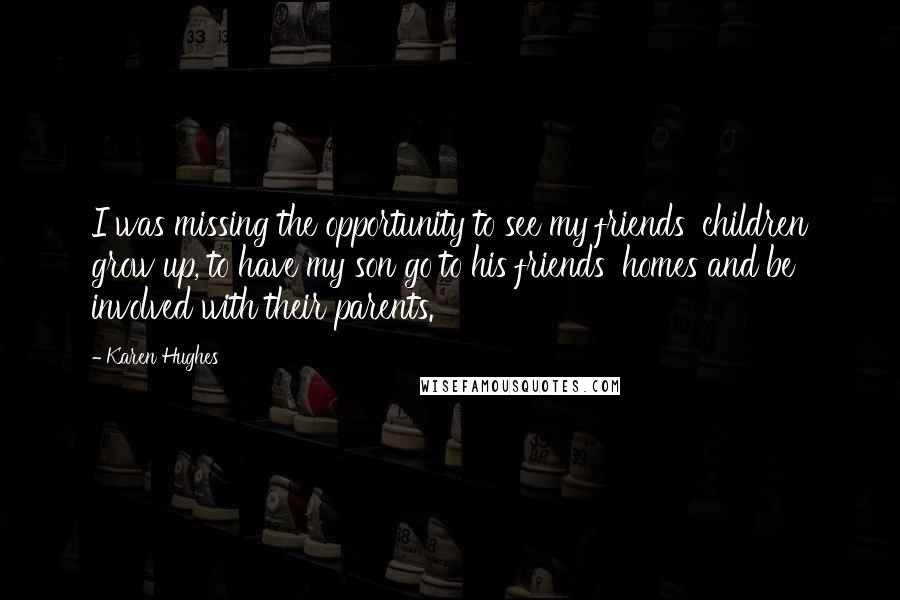 Karen Hughes Quotes: I was missing the opportunity to see my friends' children grow up, to have my son go to his friends' homes and be involved with their parents.