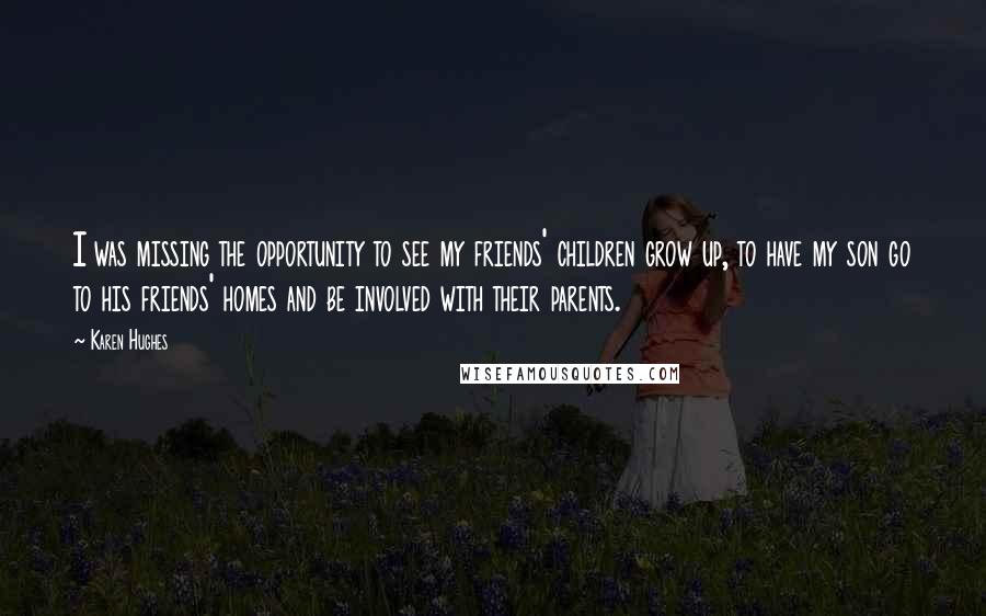 Karen Hughes Quotes: I was missing the opportunity to see my friends' children grow up, to have my son go to his friends' homes and be involved with their parents.