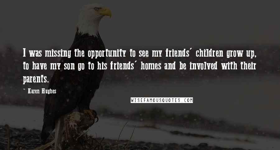 Karen Hughes Quotes: I was missing the opportunity to see my friends' children grow up, to have my son go to his friends' homes and be involved with their parents.