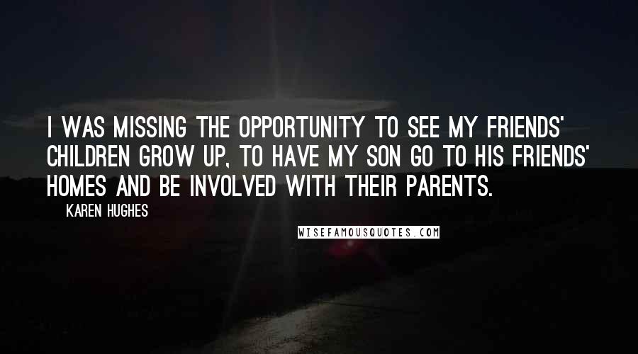 Karen Hughes Quotes: I was missing the opportunity to see my friends' children grow up, to have my son go to his friends' homes and be involved with their parents.