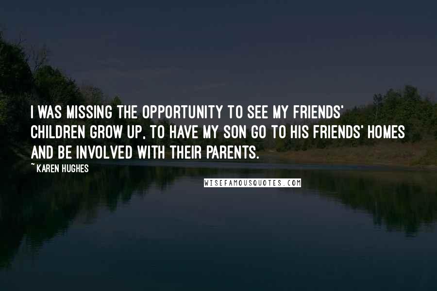 Karen Hughes Quotes: I was missing the opportunity to see my friends' children grow up, to have my son go to his friends' homes and be involved with their parents.