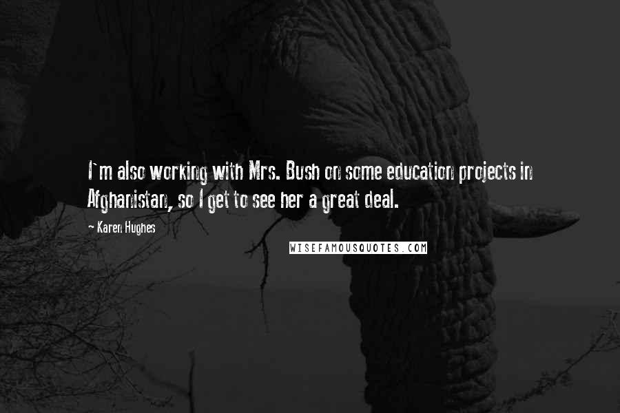 Karen Hughes Quotes: I'm also working with Mrs. Bush on some education projects in Afghanistan, so I get to see her a great deal.