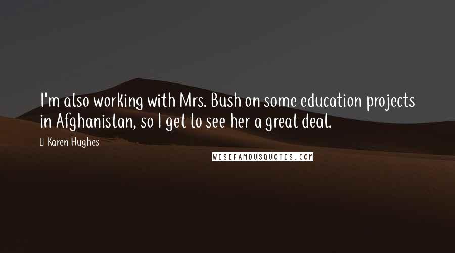 Karen Hughes Quotes: I'm also working with Mrs. Bush on some education projects in Afghanistan, so I get to see her a great deal.