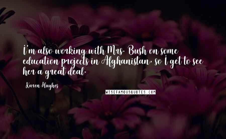 Karen Hughes Quotes: I'm also working with Mrs. Bush on some education projects in Afghanistan, so I get to see her a great deal.