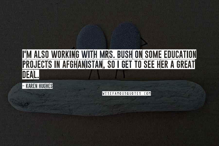 Karen Hughes Quotes: I'm also working with Mrs. Bush on some education projects in Afghanistan, so I get to see her a great deal.