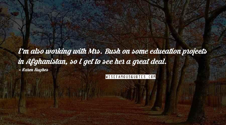 Karen Hughes Quotes: I'm also working with Mrs. Bush on some education projects in Afghanistan, so I get to see her a great deal.