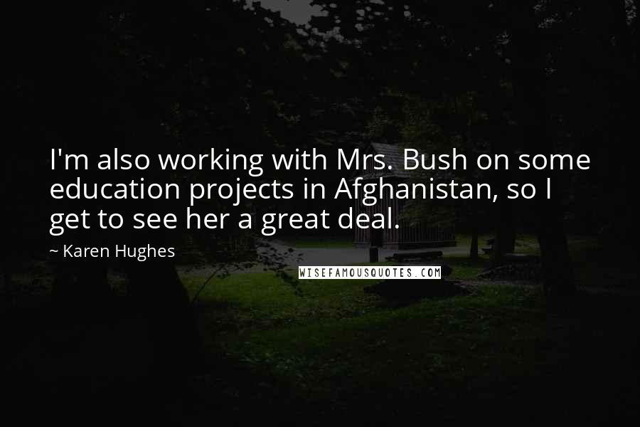 Karen Hughes Quotes: I'm also working with Mrs. Bush on some education projects in Afghanistan, so I get to see her a great deal.