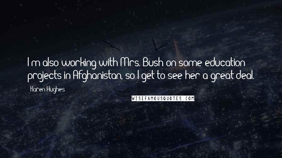 Karen Hughes Quotes: I'm also working with Mrs. Bush on some education projects in Afghanistan, so I get to see her a great deal.