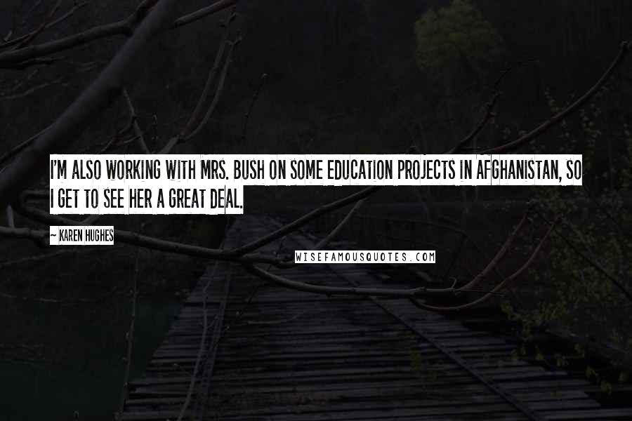 Karen Hughes Quotes: I'm also working with Mrs. Bush on some education projects in Afghanistan, so I get to see her a great deal.