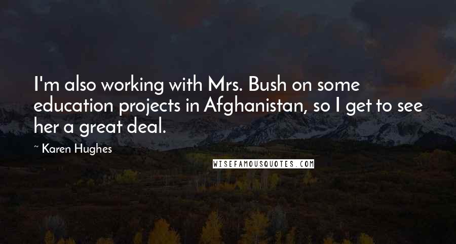 Karen Hughes Quotes: I'm also working with Mrs. Bush on some education projects in Afghanistan, so I get to see her a great deal.