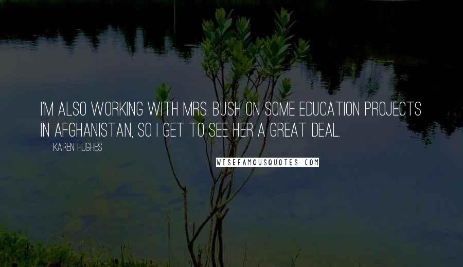 Karen Hughes Quotes: I'm also working with Mrs. Bush on some education projects in Afghanistan, so I get to see her a great deal.