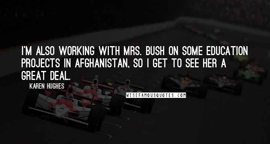 Karen Hughes Quotes: I'm also working with Mrs. Bush on some education projects in Afghanistan, so I get to see her a great deal.