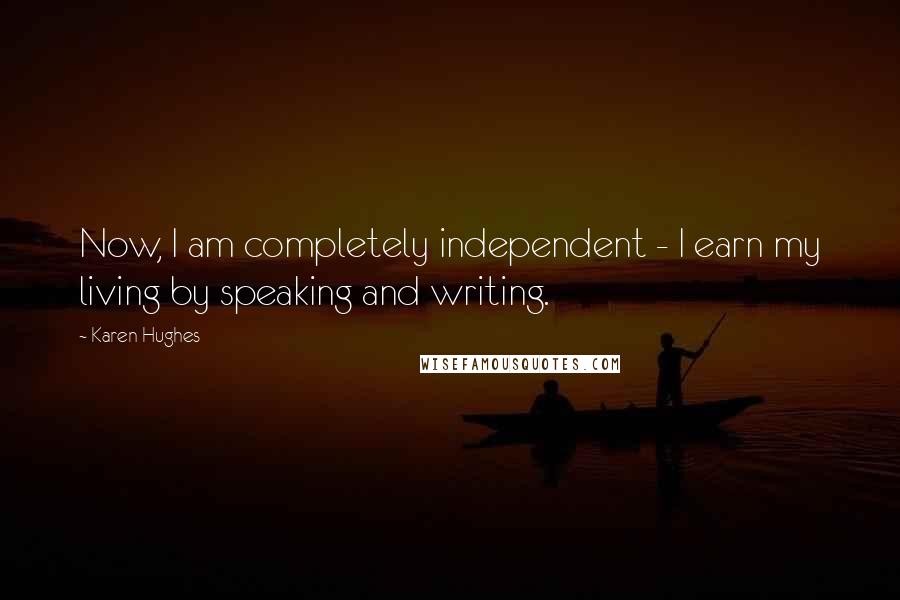 Karen Hughes Quotes: Now, I am completely independent - I earn my living by speaking and writing.