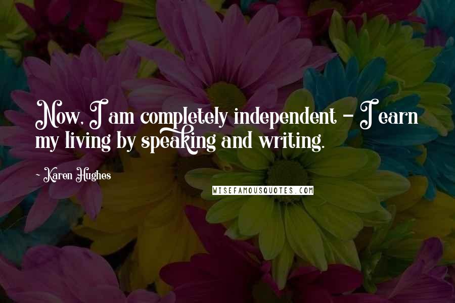 Karen Hughes Quotes: Now, I am completely independent - I earn my living by speaking and writing.