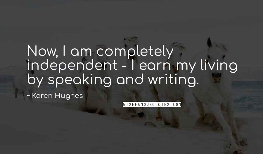 Karen Hughes Quotes: Now, I am completely independent - I earn my living by speaking and writing.