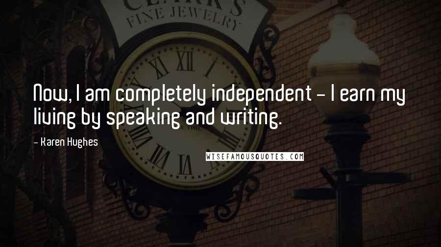 Karen Hughes Quotes: Now, I am completely independent - I earn my living by speaking and writing.