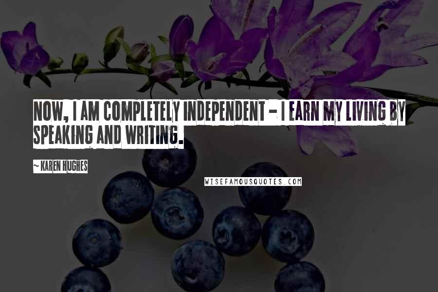 Karen Hughes Quotes: Now, I am completely independent - I earn my living by speaking and writing.