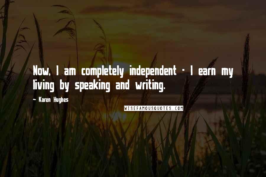 Karen Hughes Quotes: Now, I am completely independent - I earn my living by speaking and writing.