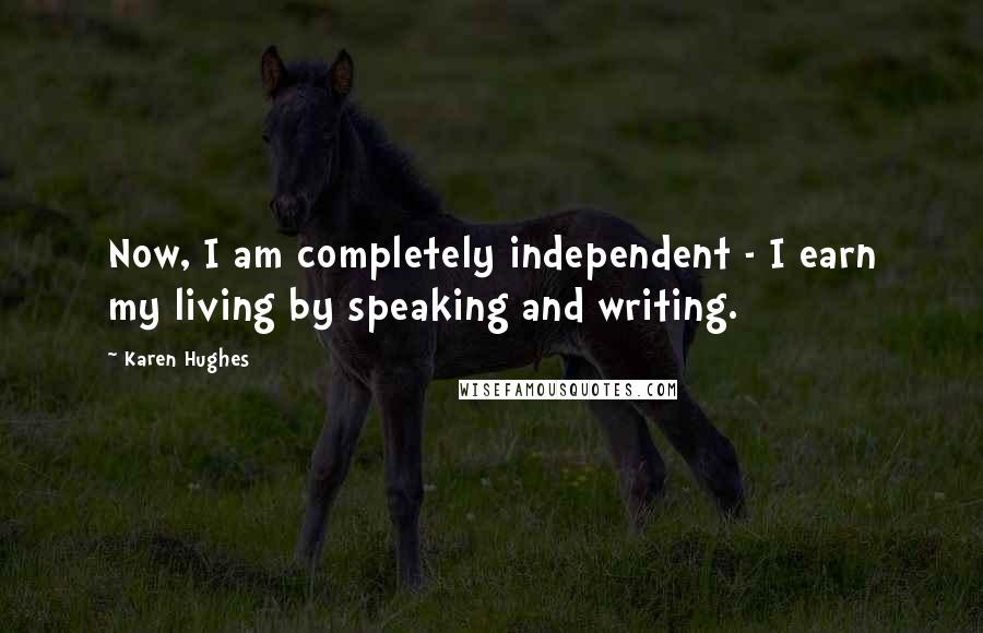 Karen Hughes Quotes: Now, I am completely independent - I earn my living by speaking and writing.