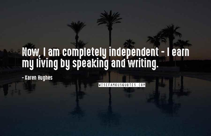 Karen Hughes Quotes: Now, I am completely independent - I earn my living by speaking and writing.