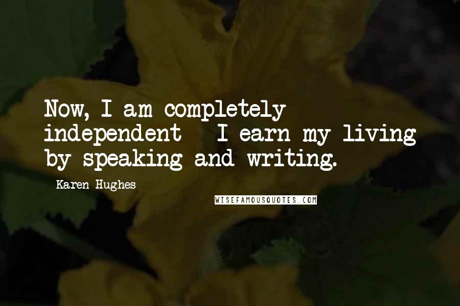Karen Hughes Quotes: Now, I am completely independent - I earn my living by speaking and writing.