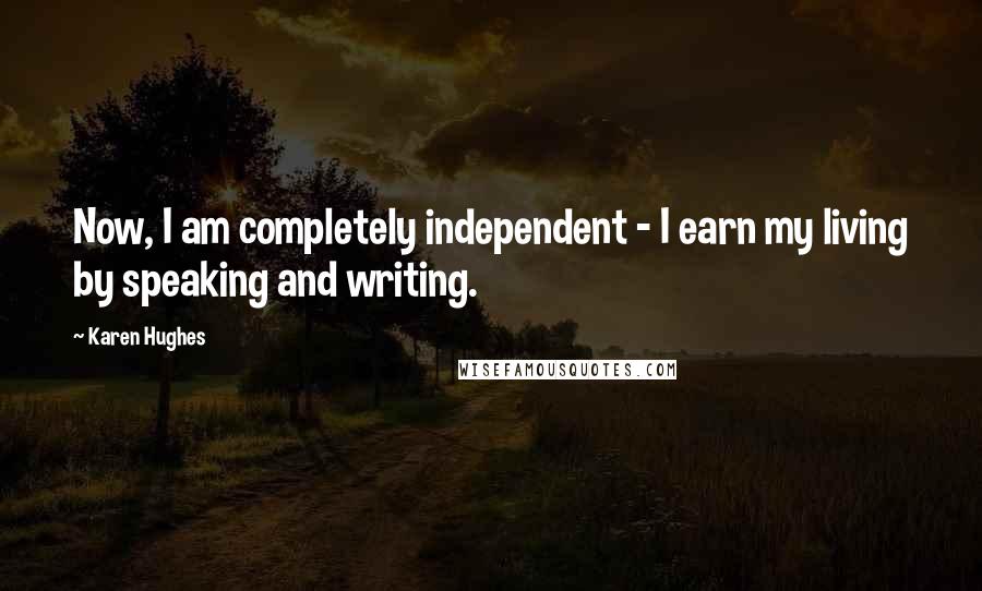 Karen Hughes Quotes: Now, I am completely independent - I earn my living by speaking and writing.