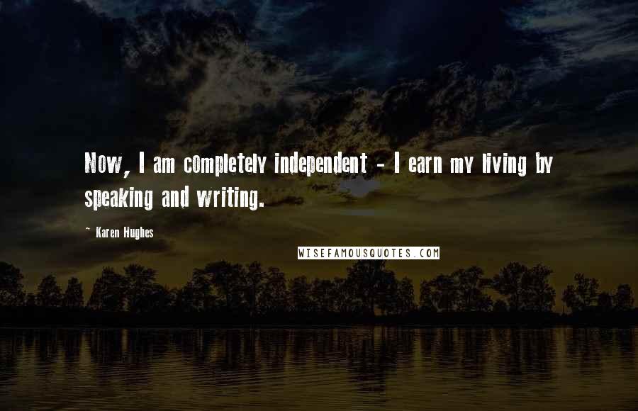 Karen Hughes Quotes: Now, I am completely independent - I earn my living by speaking and writing.