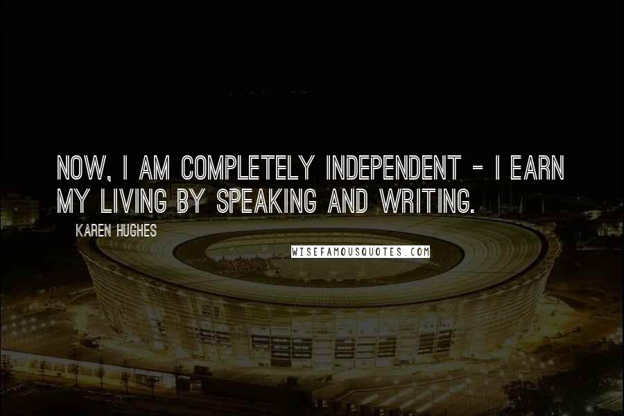 Karen Hughes Quotes: Now, I am completely independent - I earn my living by speaking and writing.