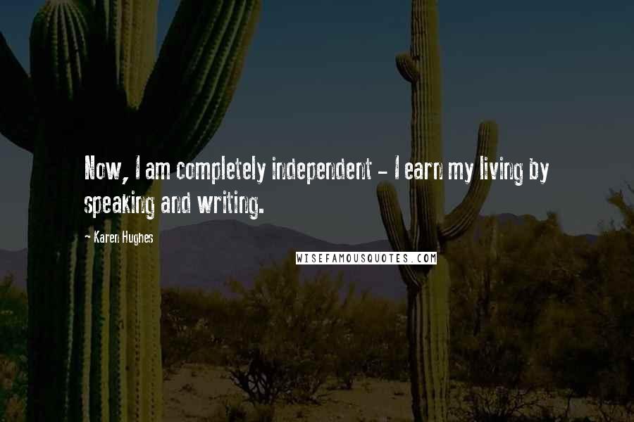 Karen Hughes Quotes: Now, I am completely independent - I earn my living by speaking and writing.