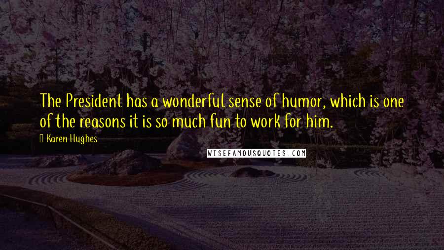 Karen Hughes Quotes: The President has a wonderful sense of humor, which is one of the reasons it is so much fun to work for him.