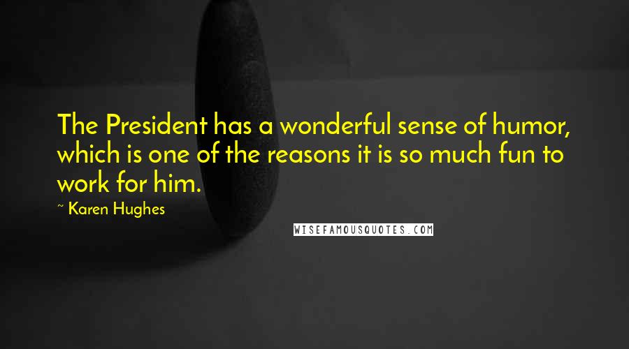 Karen Hughes Quotes: The President has a wonderful sense of humor, which is one of the reasons it is so much fun to work for him.