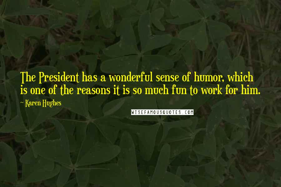 Karen Hughes Quotes: The President has a wonderful sense of humor, which is one of the reasons it is so much fun to work for him.