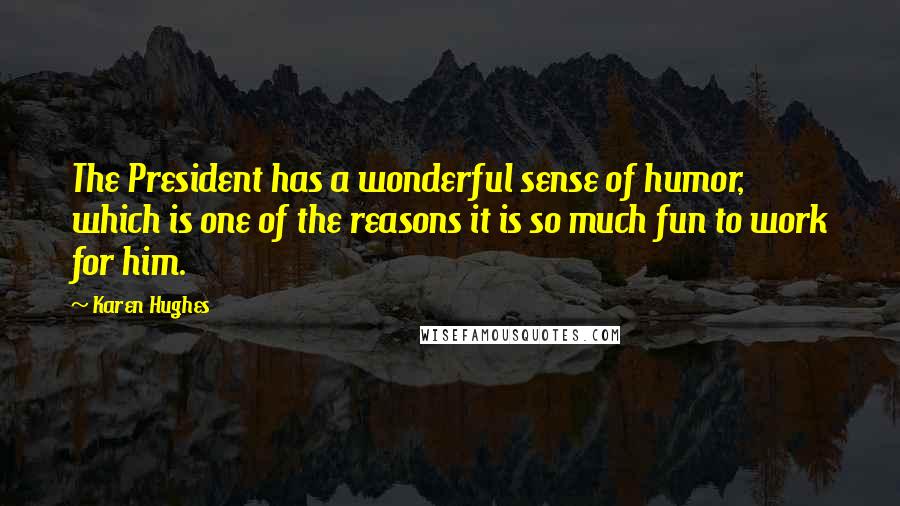 Karen Hughes Quotes: The President has a wonderful sense of humor, which is one of the reasons it is so much fun to work for him.