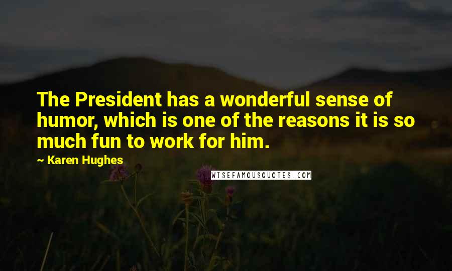 Karen Hughes Quotes: The President has a wonderful sense of humor, which is one of the reasons it is so much fun to work for him.