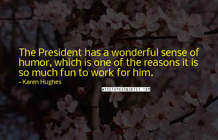 Karen Hughes Quotes: The President has a wonderful sense of humor, which is one of the reasons it is so much fun to work for him.